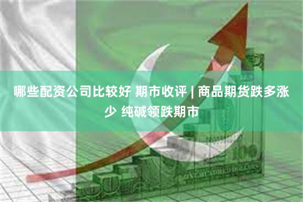 哪些配资公司比较好 期市收评 | 商品期货跌多涨少 纯碱领跌期市