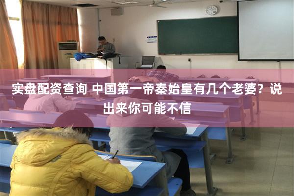实盘配资查询 中国第一帝秦始皇有几个老婆？说出来你可能不信