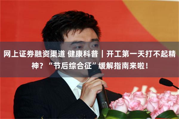 网上证劵融资渠道 健康科普｜开工第一天打不起精神？“节后综合征”缓解指南来啦！
