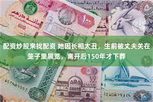 配资炒股来找配资 她因长相太丑，生前被丈夫关在笼子里展览，离开后150年才下葬