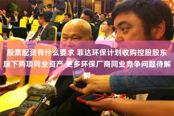 股票配资有什么要求 菲达环保计划收购控股股东旗下两项同业资产 更多环保厂商同业竞争问题待解