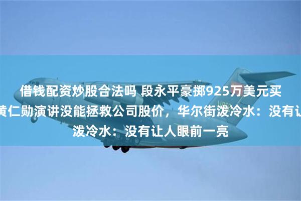 借钱配资炒股合法吗 段永平豪掷925万美元买入英伟达！黄仁勋演讲没能拯救公司股价，华尔街泼冷水：没有让人眼前一亮