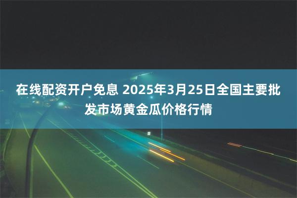 在线配资开户免息 2025年3月25日全国主要批发市场黄金瓜价格行情
