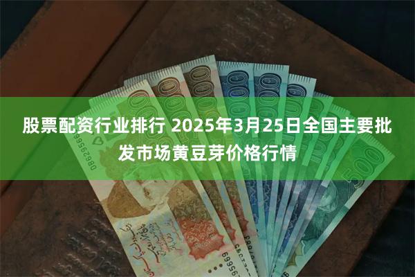 股票配资行业排行 2025年3月25日全国主要批发市场黄豆芽价格行情