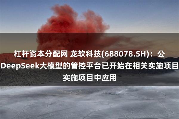 杠杆资本分配网 龙软科技(688078.SH)：公司基于DeepSeek大模型的管控平台已开始在相关实施项目中应用