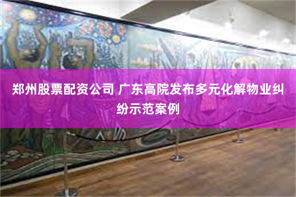 郑州股票配资公司 广东高院发布多元化解物业纠纷示范案例