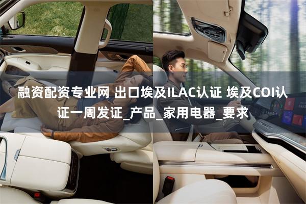融资配资专业网 出口埃及ILAC认证 埃及COI认证一周发证_产品_家用电器_要求