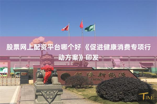 股票网上配资平台哪个好 《促进健康消费专项行动方案》印发
