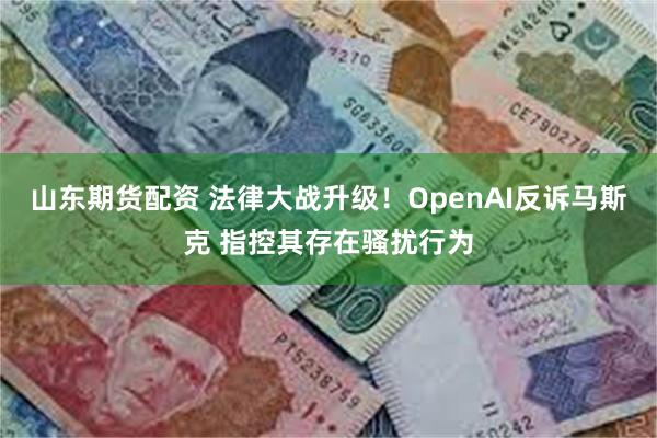 山东期货配资 法律大战升级！OpenAI反诉马斯克 指控其存在骚扰行为