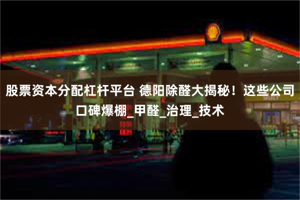 股票资本分配杠杆平台 德阳除醛大揭秘！这些公司口碑爆棚_甲醛_治理_技术