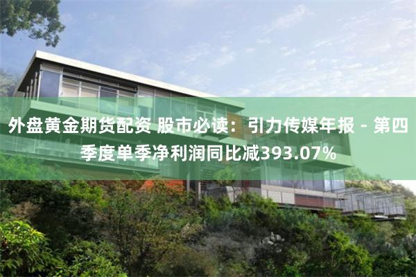 外盘黄金期货配资 股市必读：引力传媒年报 - 第四季度单季净利润同比减393.07%