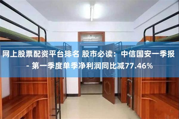 网上股票配资平台排名 股市必读：中信国安一季报 - 第一季度单季净利润同比减77.46%
