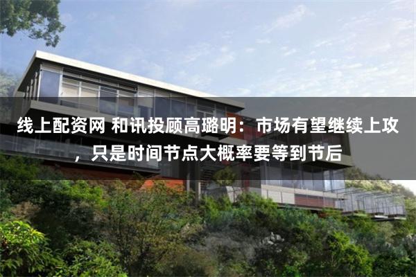 线上配资网 和讯投顾高璐明：市场有望继续上攻，只是时间节点大概率要等到节后
