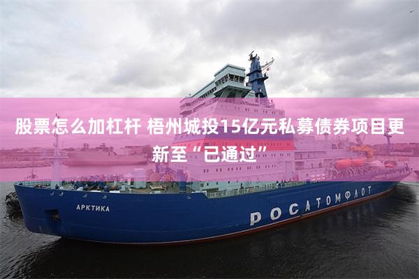 股票怎么加杠杆 梧州城投15亿元私募债券项目更新至“已通过”