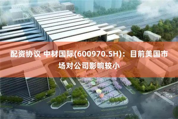 配资协议 中材国际(600970.SH)：目前美国市场对公司影响较小