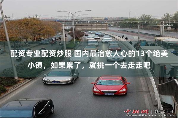 配资专业配资炒股 国内最治愈人心的13个绝美小镇，如果累了，就挑一个去走走吧