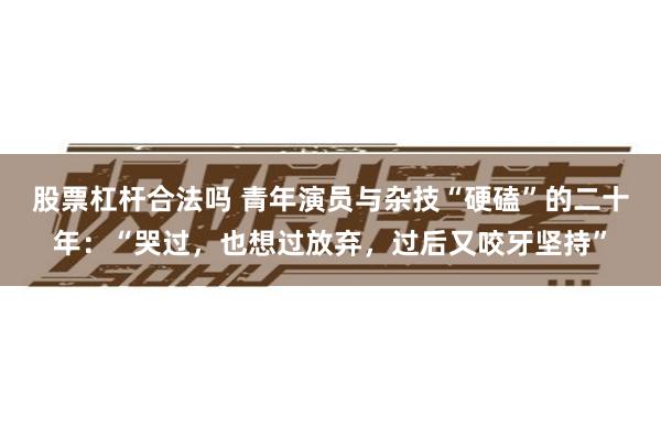 股票杠杆合法吗 青年演员与杂技“硬磕”的二十年：“哭过，也想过放弃，过后又咬牙坚持”