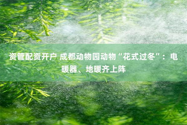 资管配资开户 成都动物园动物“花式过冬”：电暖器、地暖齐上阵