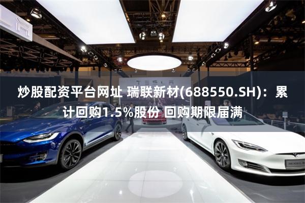 炒股配资平台网址 瑞联新材(688550.SH)：累计回购1.5%股份 回购期限届满