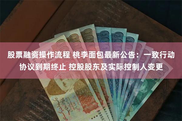股票融资操作流程 桃李面包最新公告：一致行动协议到期终止 控股股东及实际控制人变更