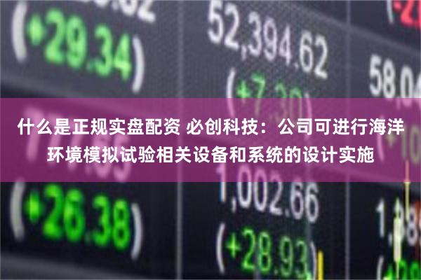 什么是正规实盘配资 必创科技：公司可进行海洋环境模拟试验相关设备和系统的设计实施