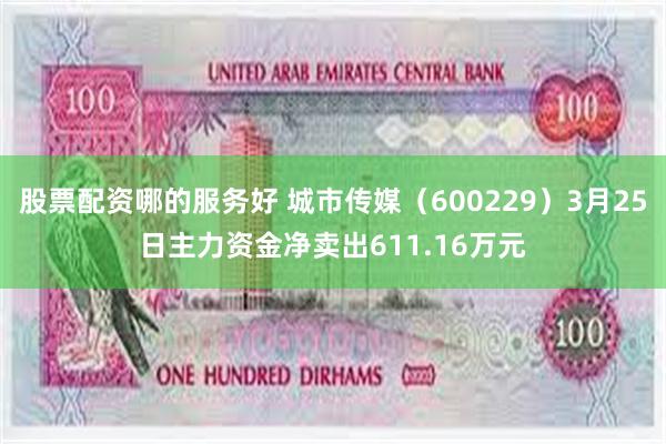 股票配资哪的服务好 城市传媒（600229）3月25日主力资金净卖出611.16万元
