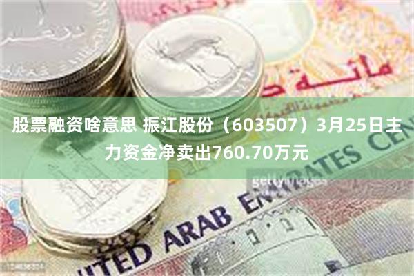 股票融资啥意思 振江股份（603507）3月25日主力资金净卖出760.70万元