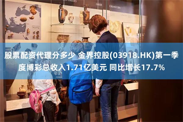 股票配资代理分多少 金界控股(03918.HK)第一季度博彩总收入1.71亿美元 同比增长17.7%