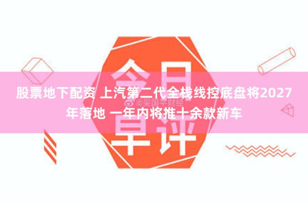 股票地下配资 上汽第二代全栈线控底盘将2027年落地 一年内将推十余款新车