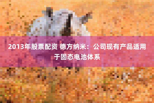 2013年股票配资 德方纳米：公司现有产品适用于固态电池体系
