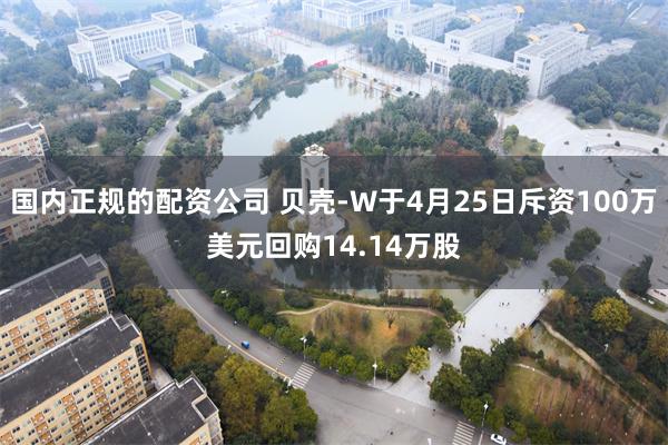国内正规的配资公司 贝壳-W于4月25日斥资100万美元回购14.14万股