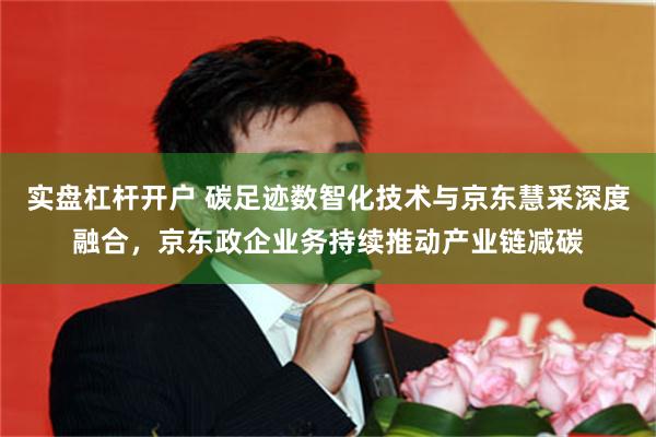 实盘杠杆开户 碳足迹数智化技术与京东慧采深度融合，京东政企业务持续推动产业链减碳
