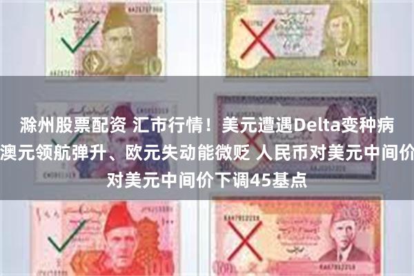 滁州股票配资 汇市行情！美元遭遇Delta变种病毒吞噬下挫 澳元领航弹升、欧元失动能微贬 人民币对美元中间价下调45基点
