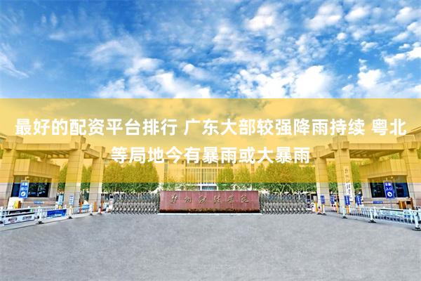 最好的配资平台排行 广东大部较强降雨持续 粤北等局地今有暴雨或大暴雨