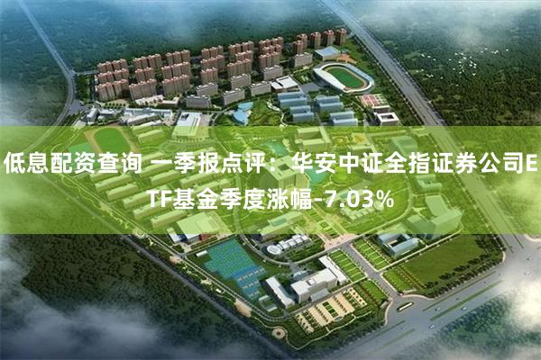 低息配资查询 一季报点评：华安中证全指证券公司ETF基金季度涨幅-7.03%