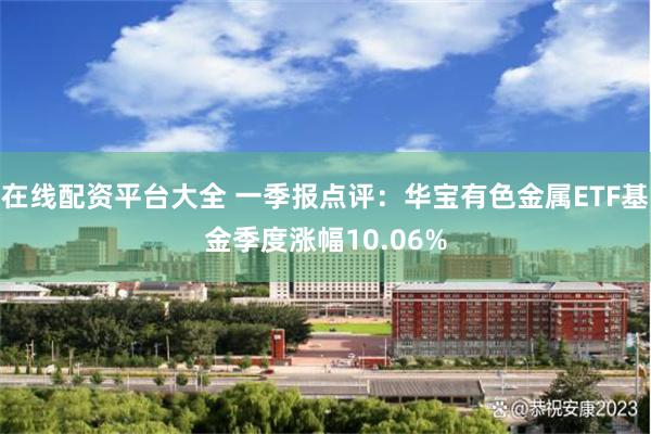 在线配资平台大全 一季报点评：华宝有色金属ETF基金季度涨幅10.06%