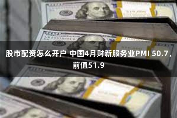 股市配资怎么开户 中国4月财新服务业PMI 50.7，前值51.9
