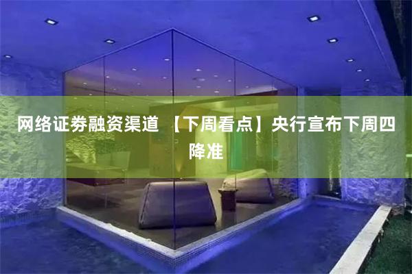 网络证劵融资渠道 【下周看点】央行宣布下周四降准