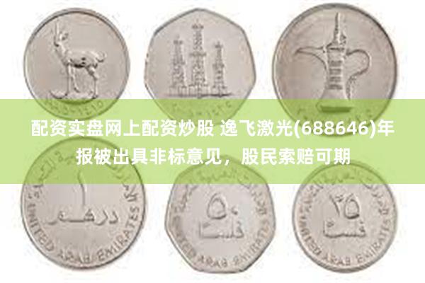 配资实盘网上配资炒股 逸飞激光(688646)年报被出具非标意见，股民索赔可期