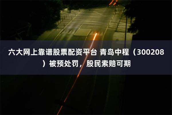 六大网上靠谱股票配资平台 青岛中程（300208）被预处罚，股民索赔可期