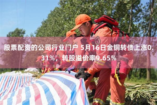 股票配资的公司行业门户 5月16日金铜转债上涨0.31%，转股溢价率9.65%
