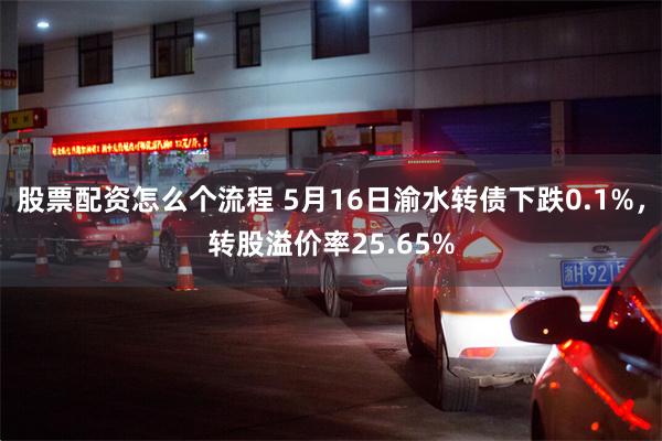 股票配资怎么个流程 5月16日渝水转债下跌0.1%，转股溢价率25.65%