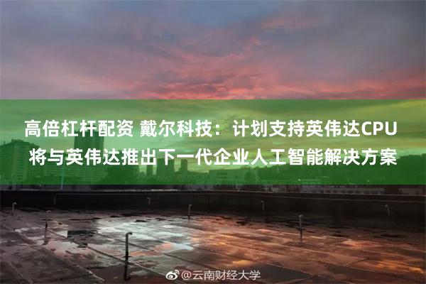 高倍杠杆配资 戴尔科技：计划支持英伟达CPU 将与英伟达推出下一代企业人工智能解决方案