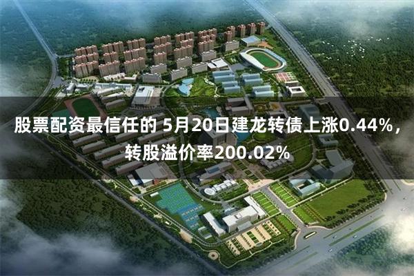 股票配资最信任的 5月20日建龙转债上涨0.44%，转股溢价率200.02%
