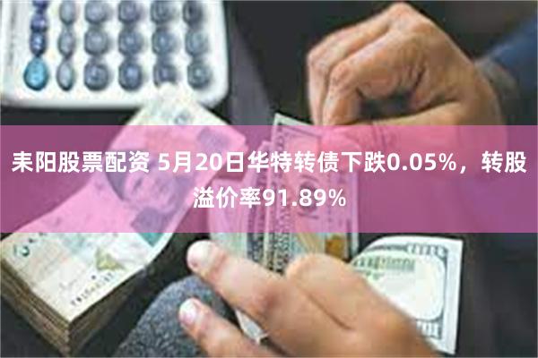 耒阳股票配资 5月20日华特转债下跌0.05%，转股溢价率91.89%