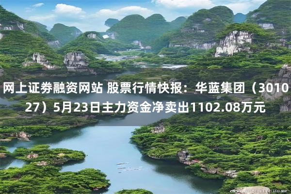 网上证劵融资网站 股票行情快报：华蓝集团（301027）5月23日主力资金净卖出1102.08万元