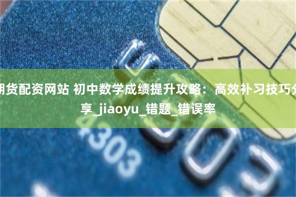 期货配资网站 初中数学成绩提升攻略：高效补习技巧分享_jiaoyu_错题_错误率