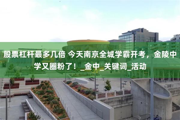 股票杠杆最多几倍 今天南京全城学霸开考，金陵中学又圈粉了！_金中_关键词_活动