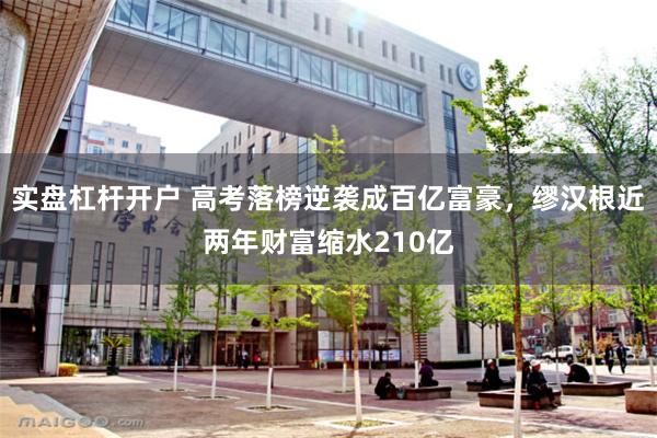 实盘杠杆开户 高考落榜逆袭成百亿富豪，缪汉根近两年财富缩水210亿