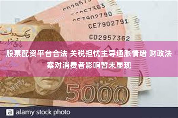 股票配资平台合法 关税担忧主导通胀情绪 财政法案对消费者影响暂未显现
